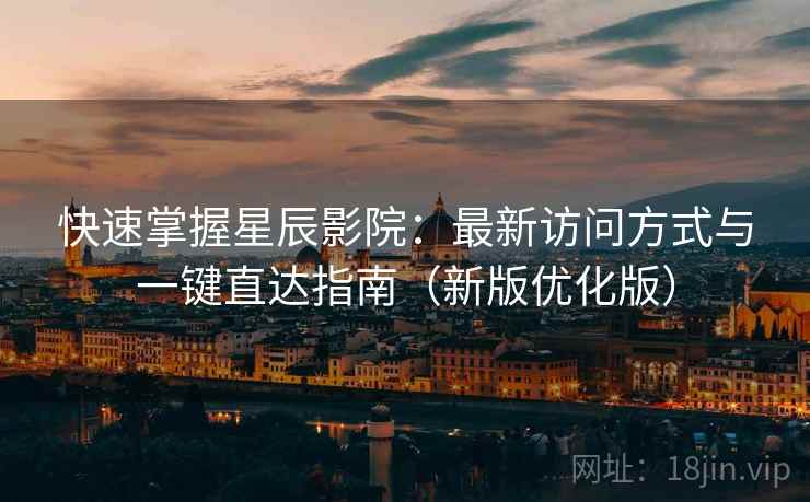快速掌握星辰影院:最新访问方式与一键直达指南(新版优化版) 快速掌握星辰影院:最新访问方式与一键直达指南(新版优化版)