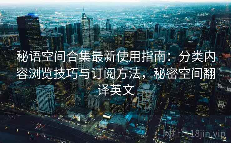 秘语空间合集最新使用指南:分类内容浏览技巧与订阅方法,秘密空间翻译英文 秘语空间合集最新使用指南:分类内容浏览技巧与订阅方法,秘密空间翻译英文