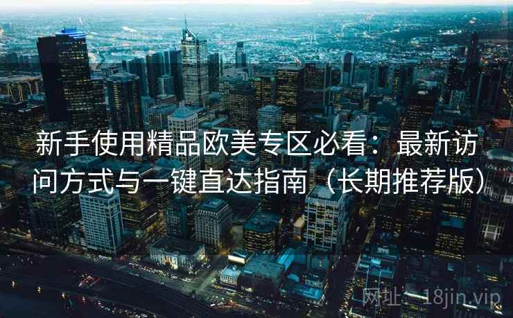 新手使用精品欧美专区必看：最新访问方式与一键直达指南（长期推荐版）