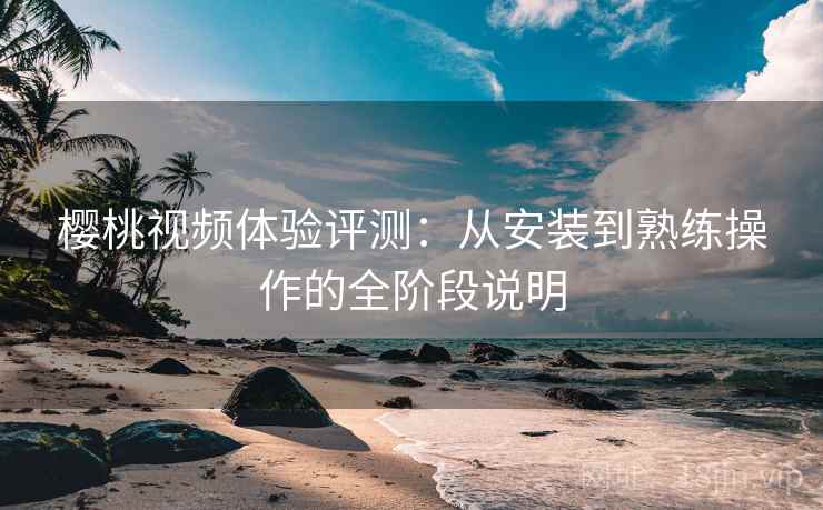 樱桃视频体验评测:从安装到熟练操作的全阶段说明 樱桃视频体验评测:从安装到熟练操作的全阶段说明