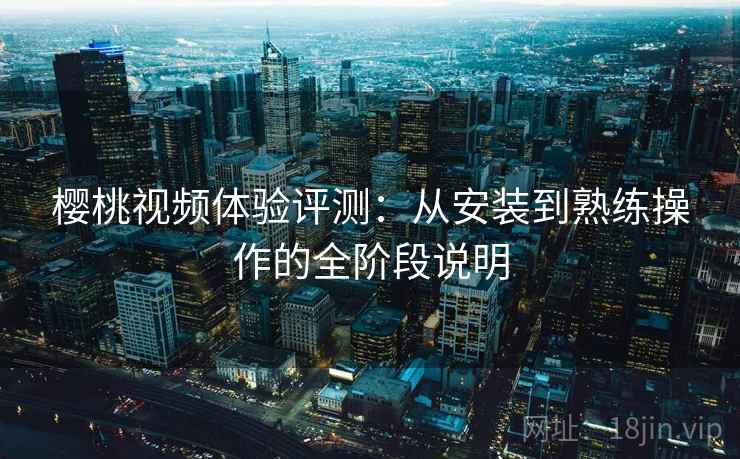 樱桃视频体验评测:从安装到熟练操作的全阶段说明 樱桃视频体验评测:从安装到熟练操作的全阶段说明
