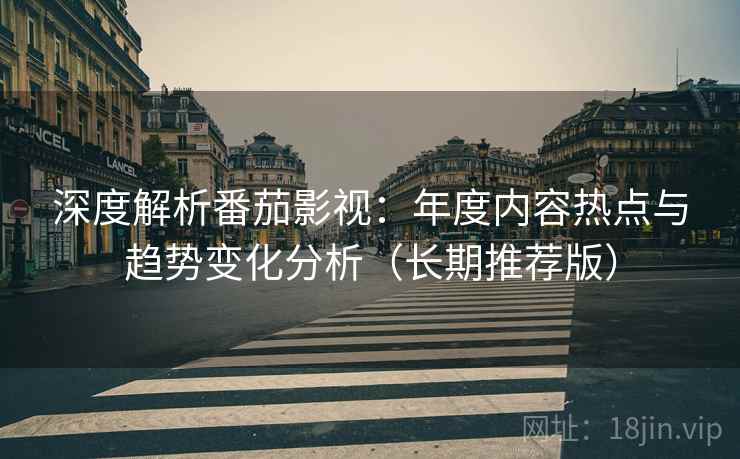 深度解析番茄影视:年度内容热点与趋势变化分析(长期推荐版) 深度解析番茄影视:年度内容热点与趋势变化分析(长期推荐版)
