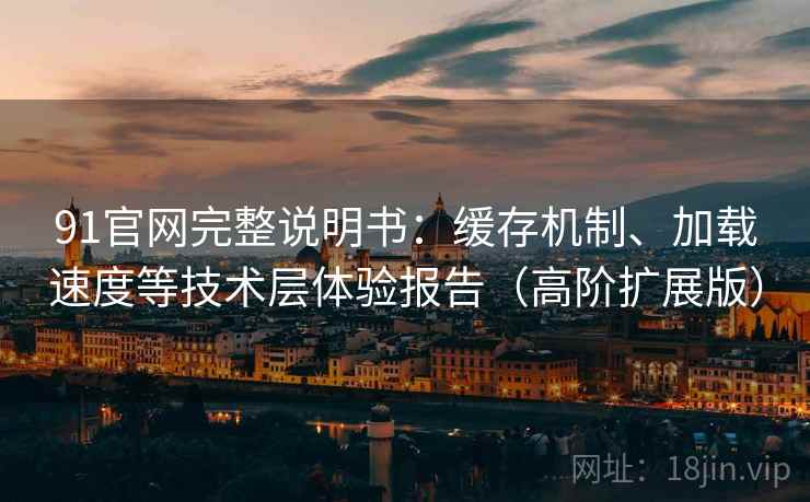 91官网完整说明书：缓存机制、加载速度等技术层体验报告（高阶扩展版）